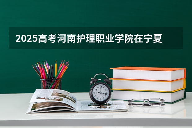 2025高考河南护理职业学院在宁夏招生计划介绍