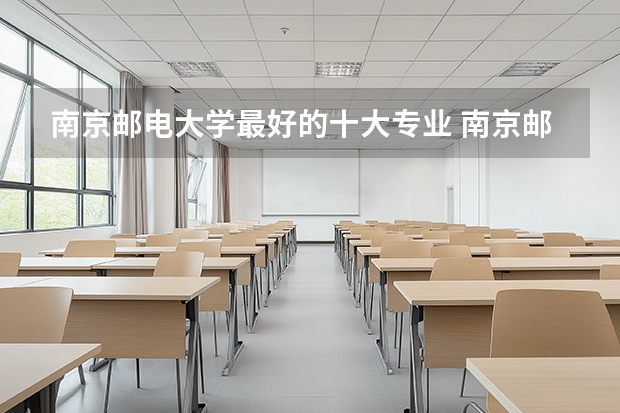 南京邮电大学最好的十大专业 南京邮电专业排行榜 南邮哪些专业好