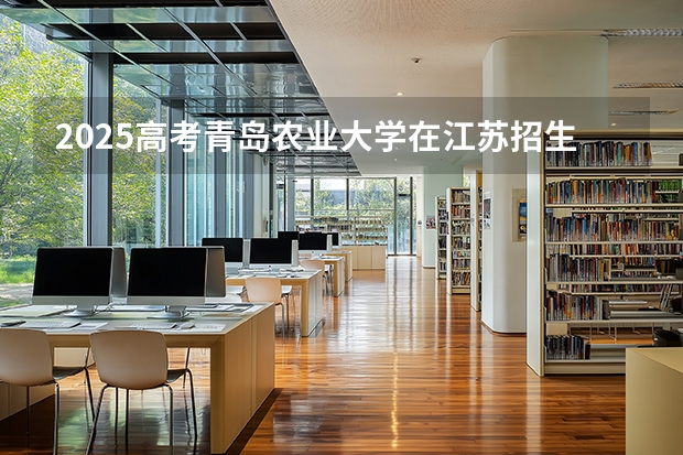 2025高考青岛农业大学在江苏招生计划介绍