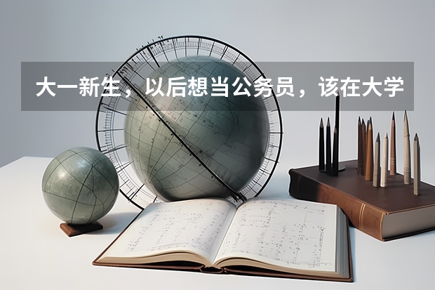 大一新生，以后想当公务员，该在大学期间准备什么？