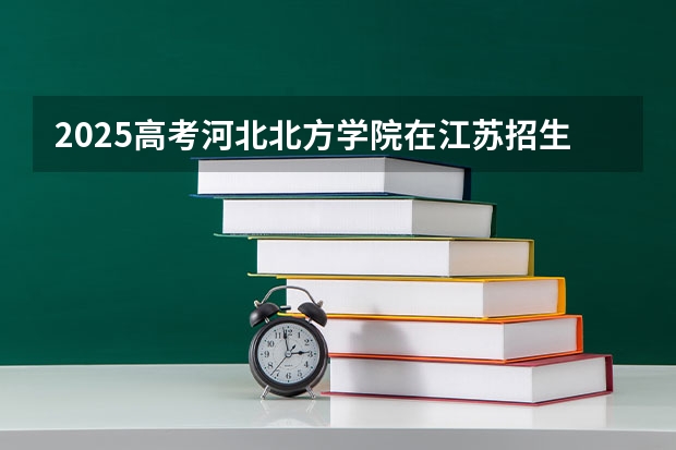 2025高考河北北方学院在江苏招生计划介绍