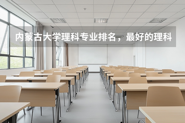 内蒙古大学理科专业排名，最好的理科专业有哪些