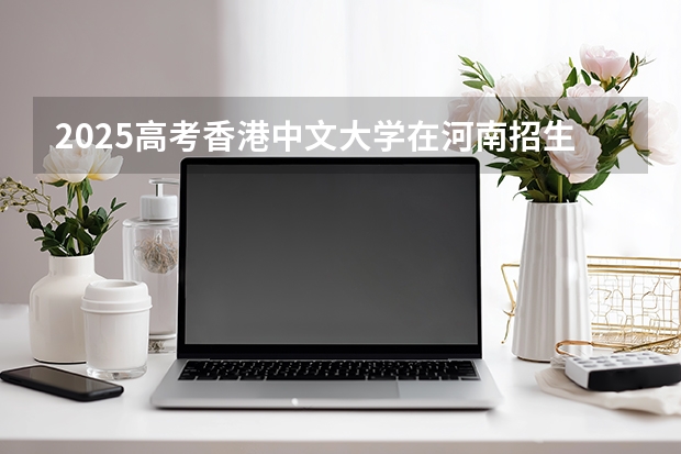 2025高考香港中文大学在河南招生计划介绍