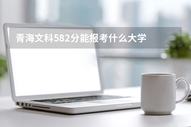 青海文科582分能报考什么大学