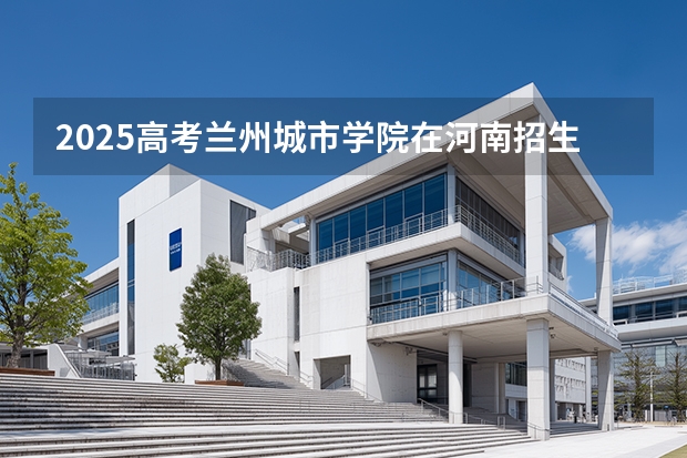 2025高考兰州城市学院在河南招生计划介绍