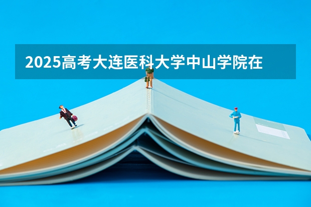 2025高考大连医科大学中山学院在河南招生计划介绍