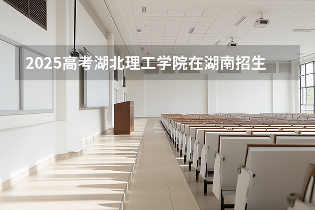 2025高考湖北理工学院在湖南招生计划介绍
