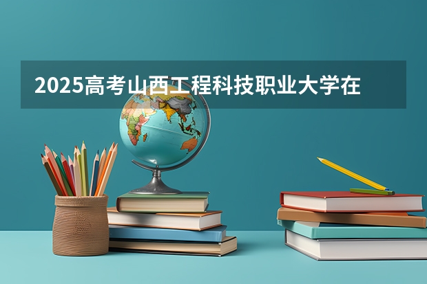 2025高考山西工程科技职业大学在江苏招生计划介绍