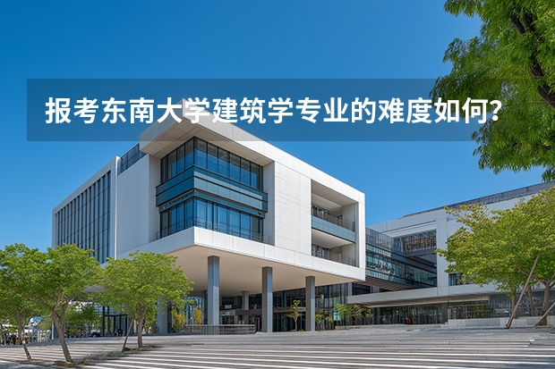 报考东南大学建筑学专业的难度如何？