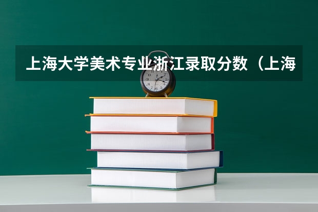 上海大学美术专业浙江录取分数（上海传媒大学录取分数线）