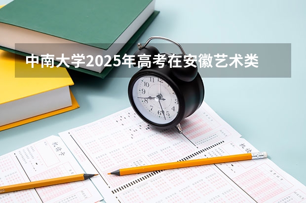 中南大学2025年高考在安徽艺术类投档分数线