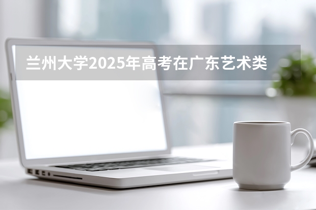 兰州大学2025年高考在广东艺术类投档分数线