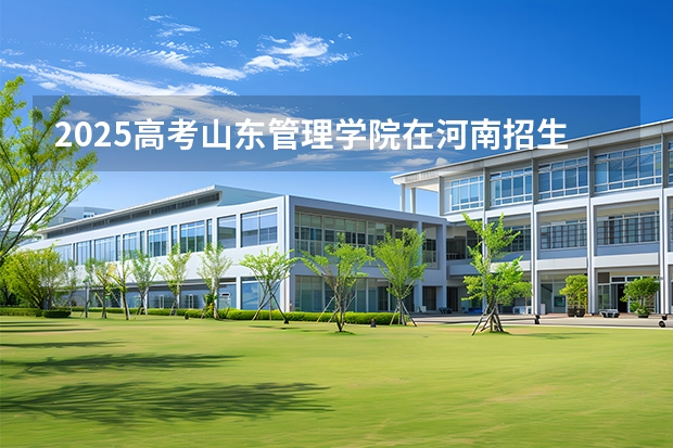 2025高考山东管理学院在河南招生计划介绍