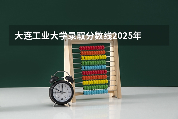 大连工业大学录取分数线2025年 江苏（大连工大女学生录取分数线）