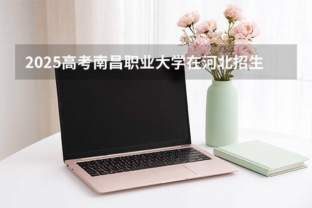 2025高考南昌职业大学在河北招生计划介绍