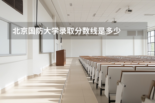 北京国防大学录取分数线是多少