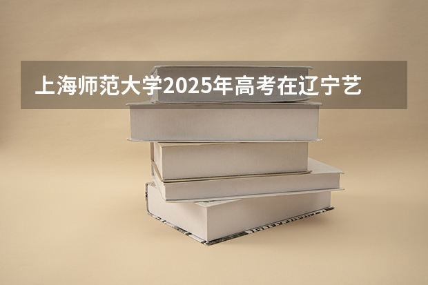上海师范大学2025年高考在辽宁艺术类投档分数线