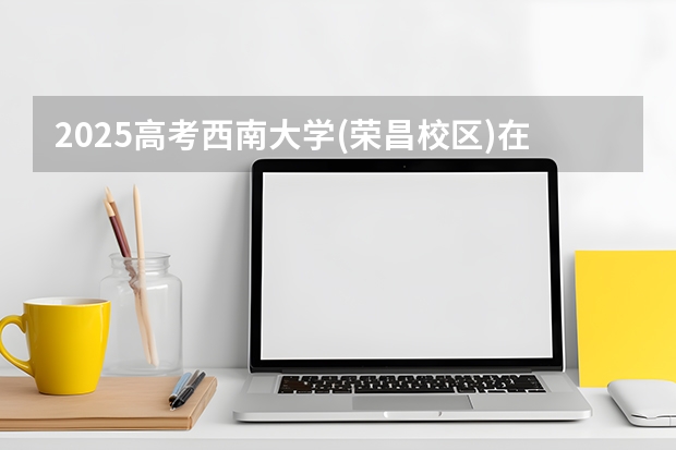 2025高考西南大学(荣昌校区)在福建招生计划介绍