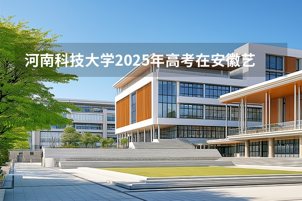 河南科技大学2025年高考在安徽艺术类投档分数线