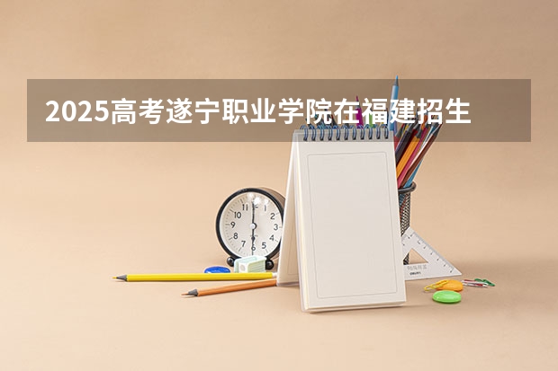 2025高考遂宁职业学院在福建招生计划介绍