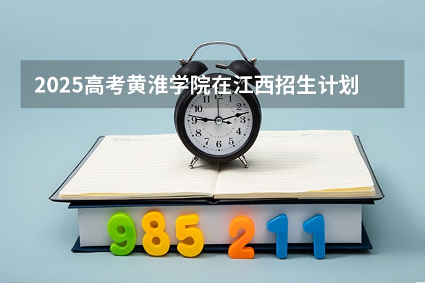 2025高考黄淮学院在江西招生计划介绍（2026参考）