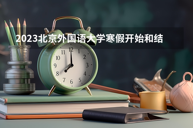 2023北京外国语大学寒假开始和结束时间 北京大学专业排名