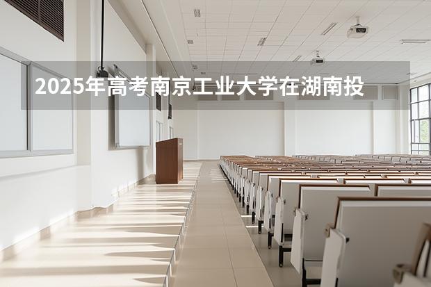 2025年高考南京工业大学在湖南投档分数线