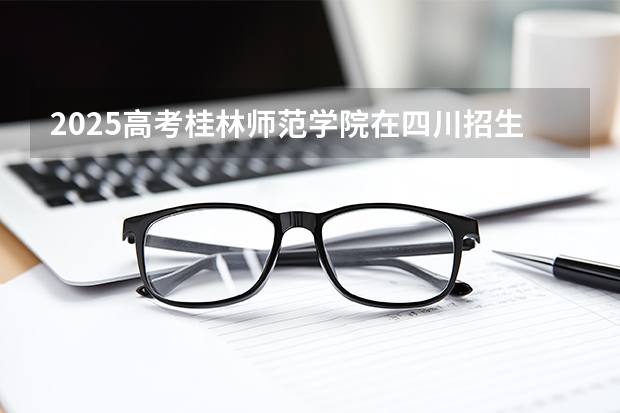 2025高考桂林师范学院在四川招生计划介绍（2026参考）