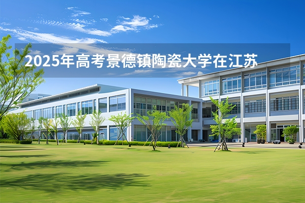 2025年高考景德镇陶瓷大学在江苏各批次选科要求有哪些