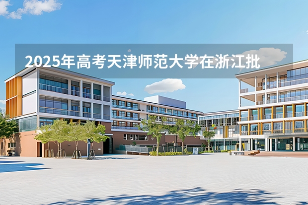 2025年高考天津师范大学在浙江批次线差（2026年参考）