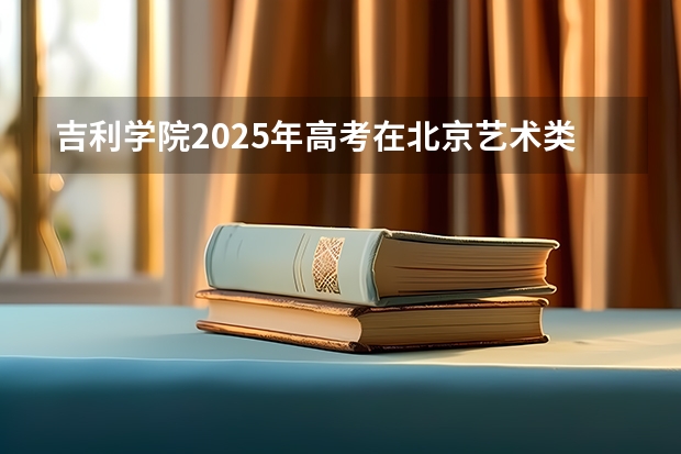吉利学院2025年高考在北京艺术类投档分数线