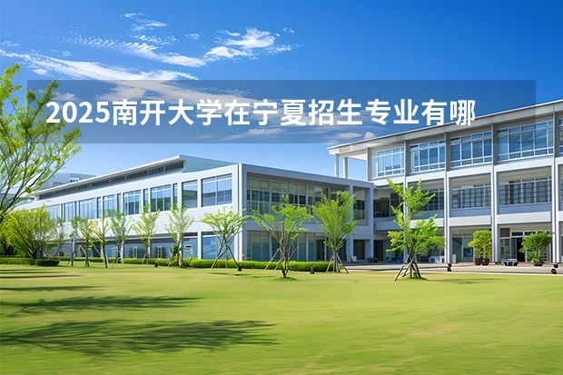 2025南开大学在宁夏招生专业有哪些 学费多少？