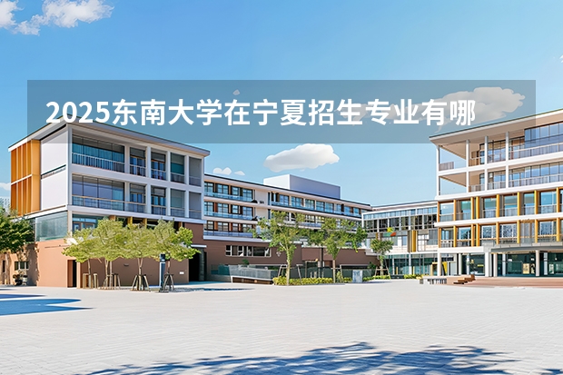 2025东南大学在宁夏招生专业有哪些 学费多少？