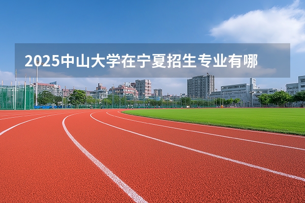 2025中山大学在宁夏招生专业有哪些 学费多少？