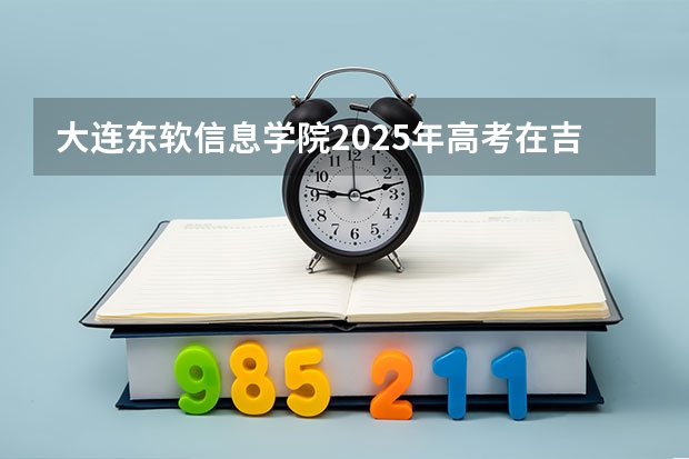 大连东软信息学院2025年高考在吉林艺术类投档分数线