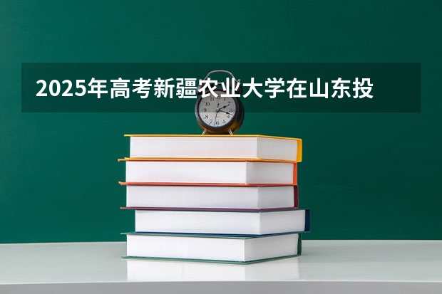 2025年高考新疆农业大学在山东投档分数线