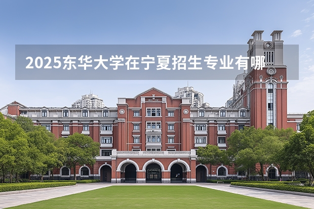 2025东华大学在宁夏招生专业有哪些 学费多少？