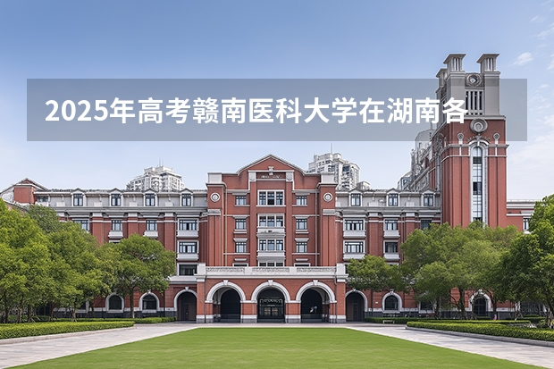 2025年高考赣南医科大学在湖南各批次选科要求有哪些