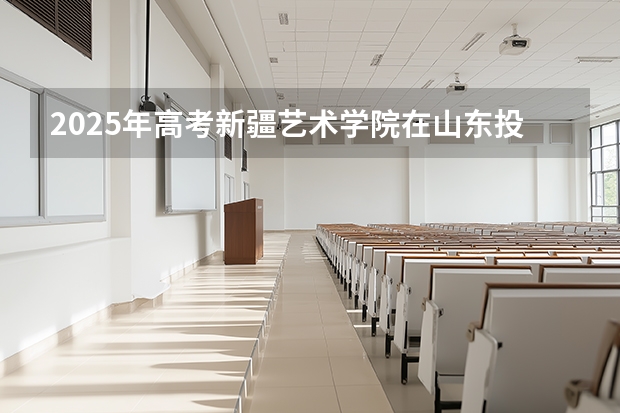 2025年高考新疆艺术学院在山东投档分数线