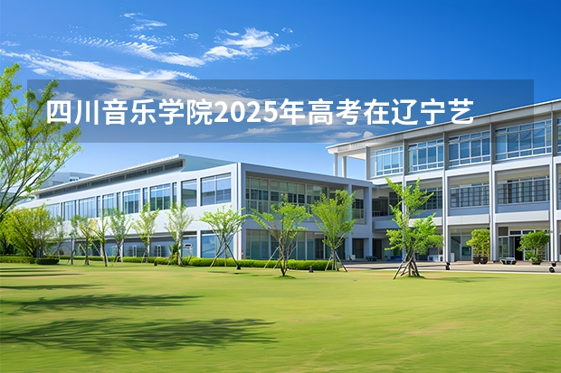 四川音乐学院2025年高考在辽宁艺术类投档分数线