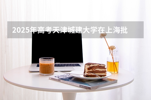 2025年高考天津城建大学在上海批次线差（2026年参考）
