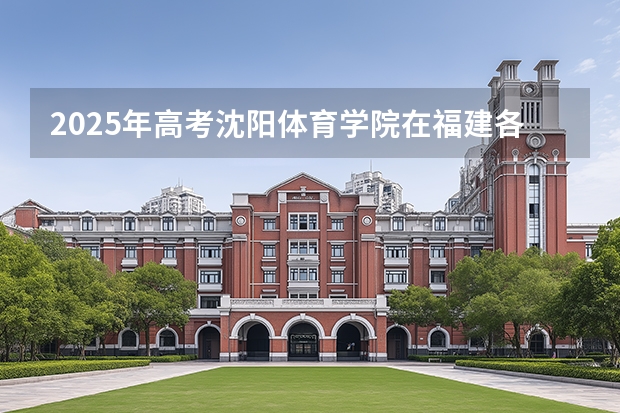 2025年高考沈阳体育学院在福建各批次选科要求有哪些