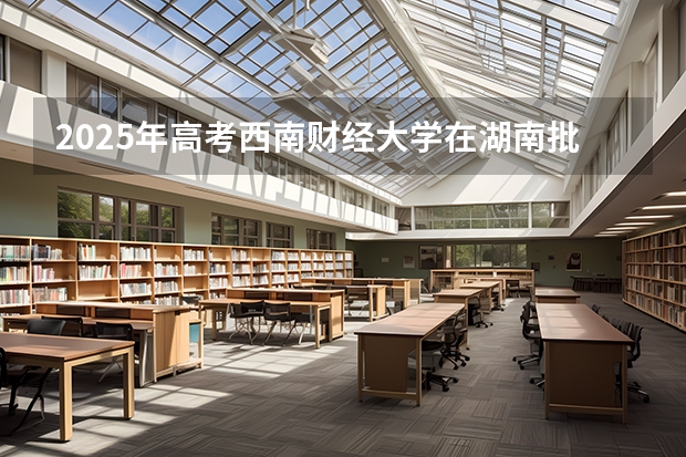 2025年高考西南财经大学在湖南批次线差（2026年参考）