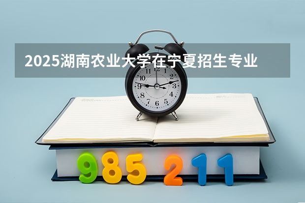 2025湖南农业大学在宁夏招生专业有哪些 学费多少？