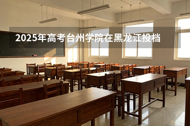 2025年高考台州学院在黑龙江投档分数线