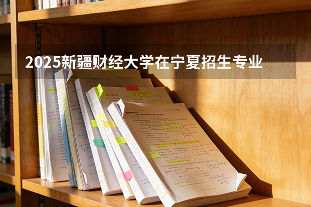 2025新疆财经大学在宁夏招生专业有哪些 学费多少？