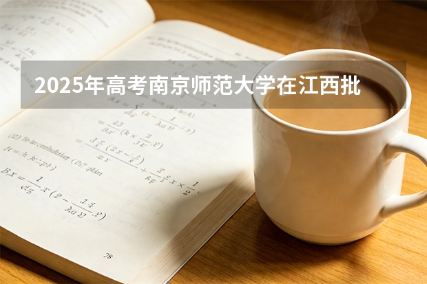 2025年高考南京师范大学在江西批次线差（2026年参考）