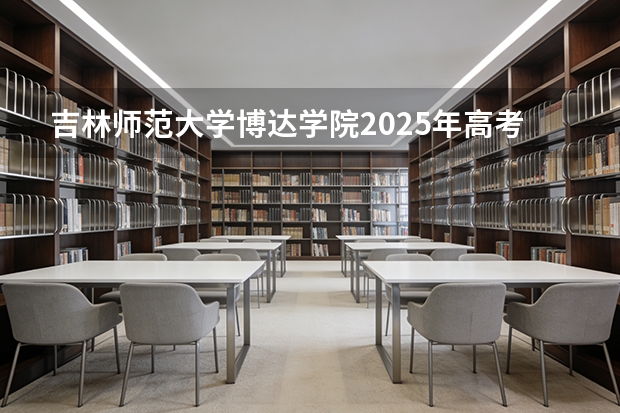 吉林师范大学博达学院2025年高考在吉林艺术类投档分数线