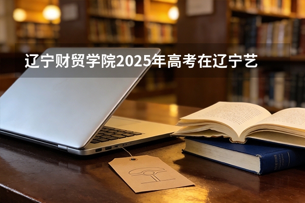 辽宁财贸学院2025年高考在辽宁艺术类投档分数线