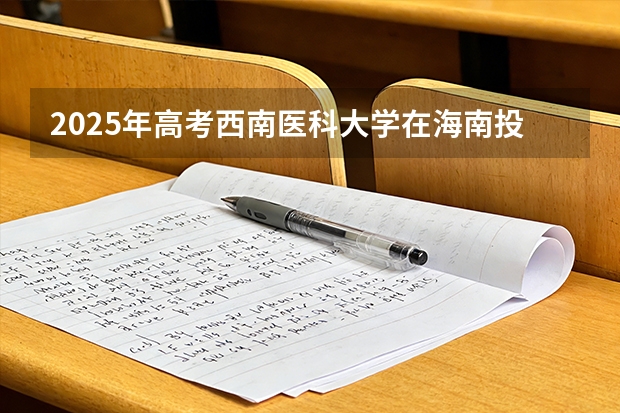 2025年高考西南医科大学在海南投档分数线